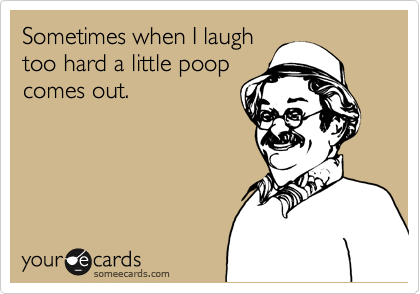 Sometimes when I laugh
too hard a little poop
comes out.