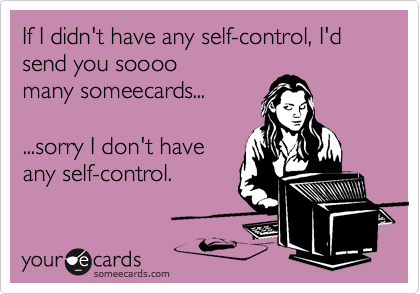 If I didn't have any self-control, I'd send you soooo 
many someecards...

...sorry I don't have
any self-control.