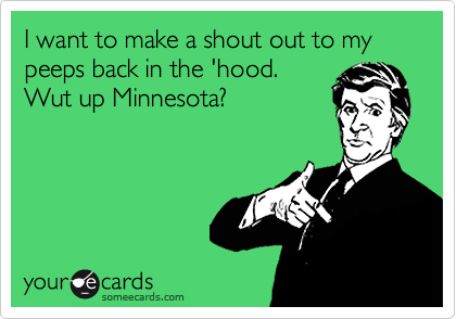 I want to make a shout out to my peeps back in the 'hood. 
Wut up Minnesota?