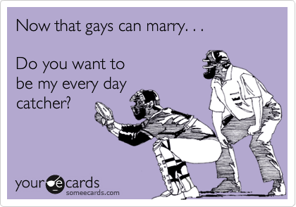Now that gays can marry. . .

Do you want to
be my every day
catcher?