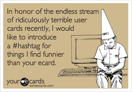 In honor of the endless stream
of ridiculously terrible user
cards recently, I would
like to introduce
a %23hashtag for 
things I find funnier
than your ecard.