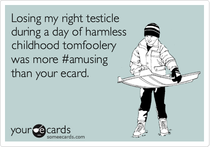 Losing my right testicle
during a day of harmless
childhood tomfoolery
was more %23amusing
than your ecard.