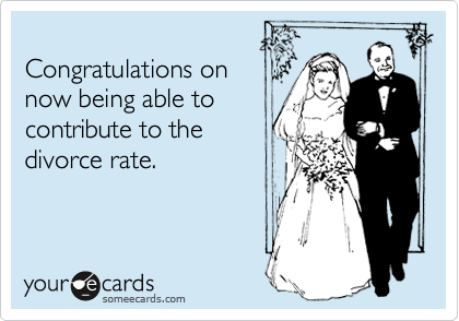 
Congratulations on 
now being able to
contribute to the
divorce rate.