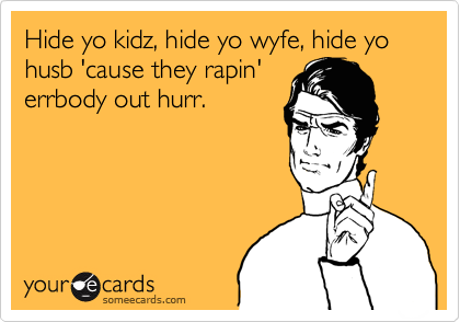 Hide yo kidz, hide yo wyfe, hide yo  husb 'cause they rapin'
errbody out hurr.