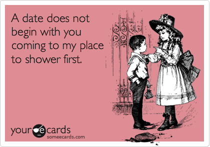 A date does not
begin with you
coming to my place
to shower first. 