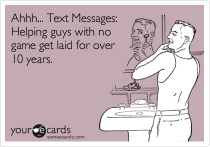 Ahhh... Text Messages: 
Helping guys with no 
game get laid for over 
10 years.
