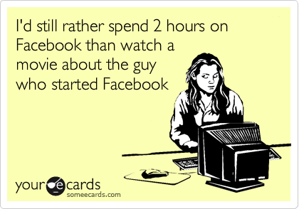 I'd still rather spend 2 hours on Facebook than watch a
movie about the guy
who started Facebook