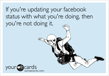 If you're updating your facebook status with what you're doing, then you're not doing it.