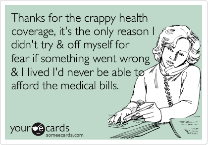 Thanks for the crappy health
coverage, it's the only reason I
didn't try & off myself for
fear if something went wrong
& I lived I'd never be able to
afford the medical bills.