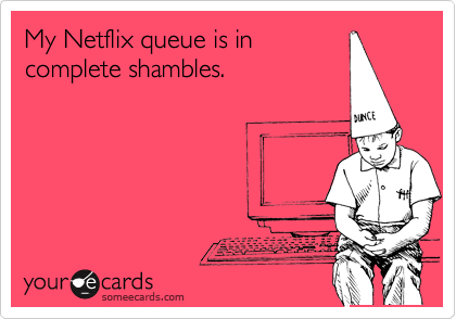 My Netflix queue is in
complete shambles.