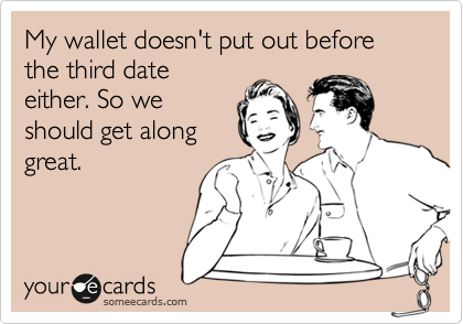 My wallet doesn't put out before the third date
either. So we
should get along
great.