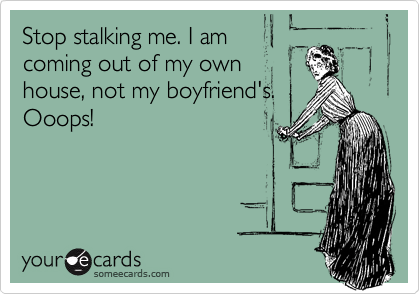 Stop stalking me. I am
coming out of my own
house, not my boyfriend's.
Ooops!
