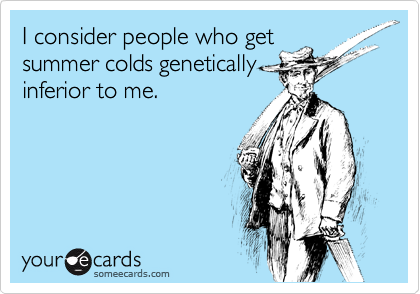 I consider people who get
summer colds genetically
inferior to me.