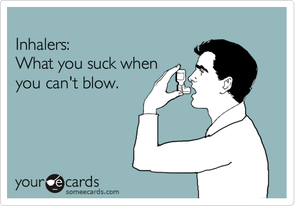 
Inhalers:
What you suck when 
you can't blow.