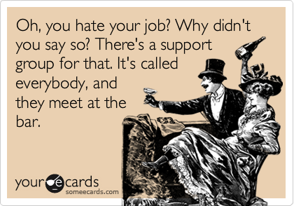 Oh, you hate your job? Why didn't you say so? There's a support
group for that. It's called
everybody, and
they meet at the
bar.
