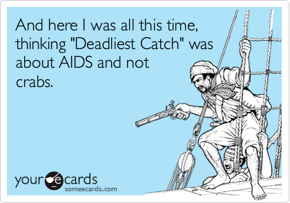 And here I was all this time,
thinking "Deadliest Catch" was
about AIDS and not
crabs.