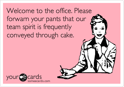 Welcome to the office. Please
forwarn your pants that our
team spirit is frequently
conveyed through cake.