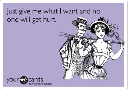 Just give me what I want and no one will get hurt.