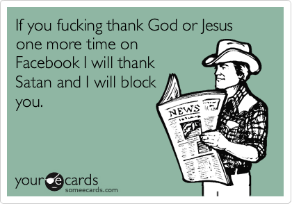 If you fucking thank God or Jesus one more time on
Facebook I will thank
Satan and I will block
you.