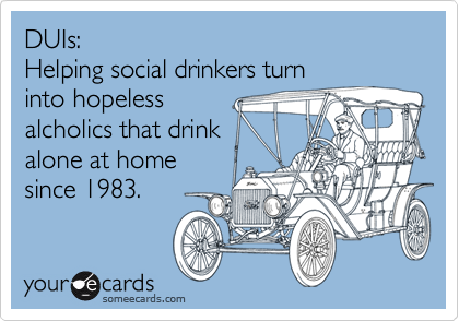 DUIs:
Helping social drinkers turn
into hopeless
alcholics that drink
alone at home
since 1983.