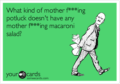 What kind of mother f***ing
potluck doesn't have any
mother f***ing macaroni
salad?