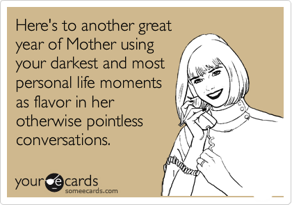 Here's to another great
year of Mother using
your darkest and most
personal life moments
as flavor in her
otherwise pointless
conversations.