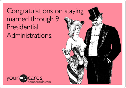 Congratulations on staying
married through 9
Presidential
Administrations.