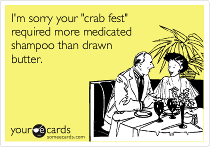 I'm sorry your "crab fest" 
required more medicated 
shampoo than drawn
butter.