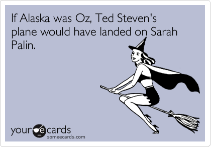 If Alaska was Oz, Ted Steven's plane would have landed on Sarah Palin.
