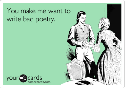 You make me want to
write bad poetry.