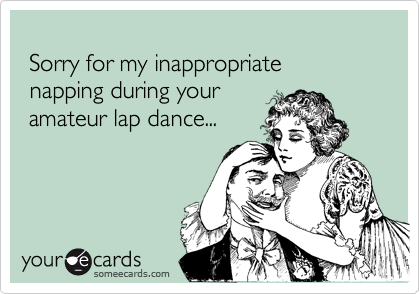 
 Sorry for my inappropriate 
 napping during your 
 amateur lap dance... 