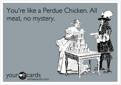 You're like a Perdue Chicken. All
meat, no mystery.
