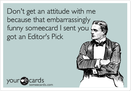 Don't get an attitude with me because that embarrassingly
funny someecard I sent you
got an Editor's Pick