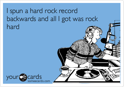I spun a hard rock record backwards and all I got was rock hard