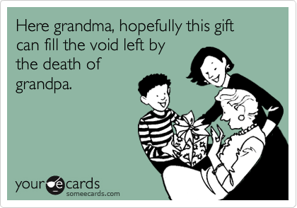 Here grandma, hopefully this gift can fill the void left by
the death of
grandpa. 
