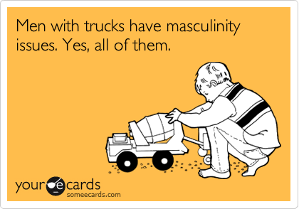 Men with trucks have masculinity issues. Yes, all of them.