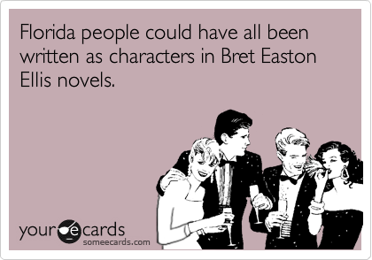 Florida people could have all been written as characters in Bret Easton Ellis novels.