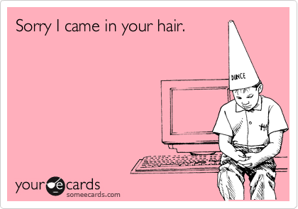 Sorry I came in your hair.