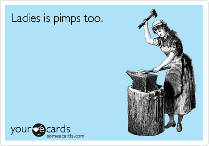 Ladies is pimps too.