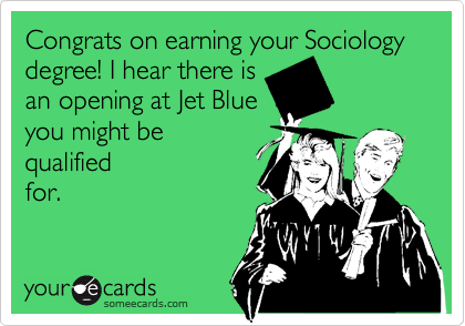 Congrats on earning your Sociology degree! I hear there is 
an opening at Jet Blue 
you might be 
qualified
for.