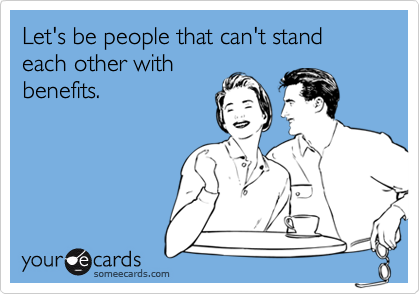 Let's be people that can't stand each other with
benefits.