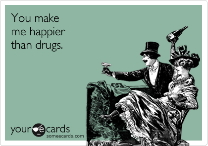 You make
me happier
than drugs.