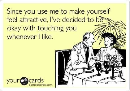 Since you use me to make yourself feel attractive, I've decided to be 
okay with touching you
whenever I like.