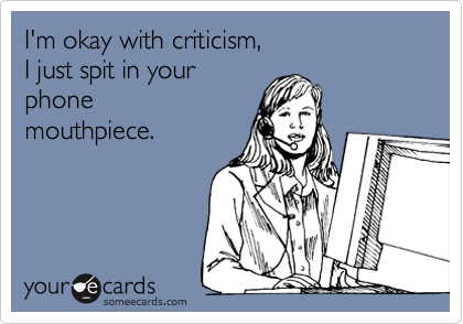 I'm okay with criticism,
I just spit in your
phone
mouthpiece.
