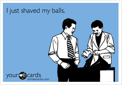I just shaved my balls.