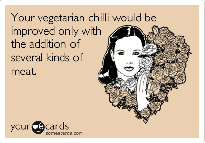 Your vegetarian chilli would be improved only with
the addition of
several kinds of
meat.