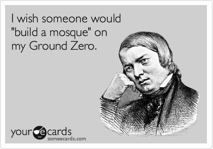 I wish someone would
"build a mosque" on
my Ground Zero.