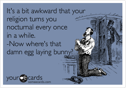 It's a bit awkward that your
religion turns you 
nocturnal every once
in a while.
-Now where's that
damn egg laying bunny?