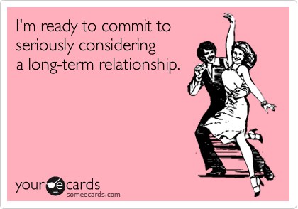 I'm ready to commit to
seriously considering
a long-term relationship.