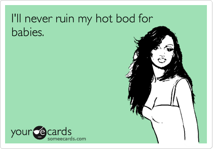 I'll never ruin my hot bod for
babies. 